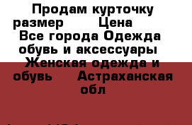 Продам курточку,размер 42  › Цена ­ 500 - Все города Одежда, обувь и аксессуары » Женская одежда и обувь   . Астраханская обл.